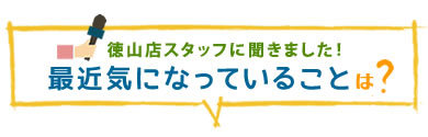 徳山店スタッフの「最近気になっていること」は?